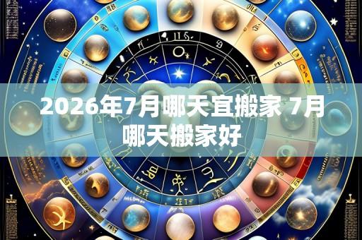 2026年7月哪天宜搬家 7月哪天搬家好