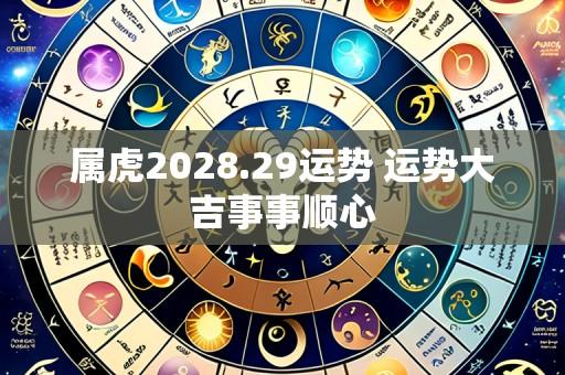 属虎2028.29运势 运势大吉事事顺心