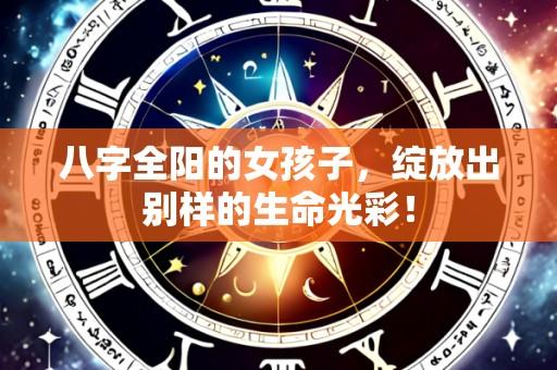 八字全阳的女孩子,绽放出别样的生命光彩!