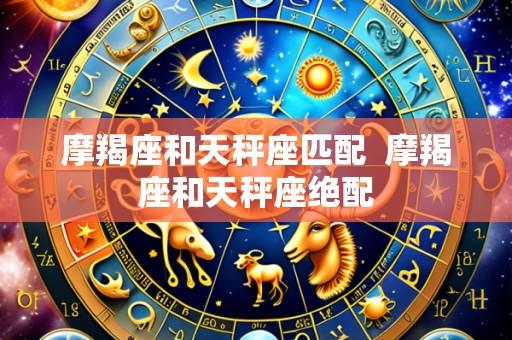摩羯座和天秤座匹配 摩羯座和天秤座绝配