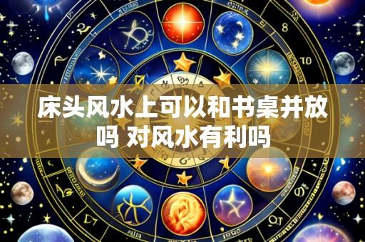床头风水上可以和书桌并放吗 对风水有利吗