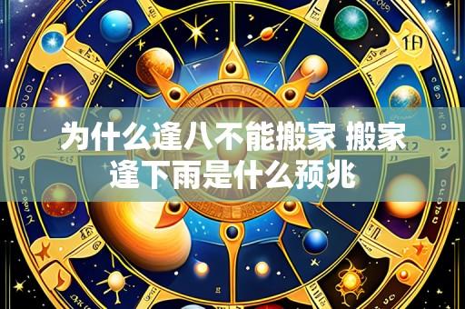 为什么逢八不能搬家 搬家逢下雨是什么预兆