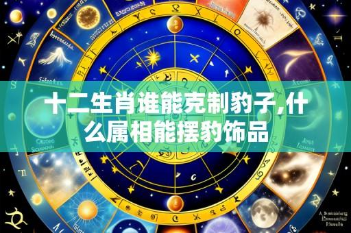 十二生肖谁能克制豹子,什么属相能摆豹饰品