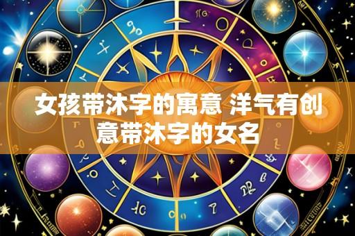 女孩带沐字的寓意 洋气有创意带沐字的女名