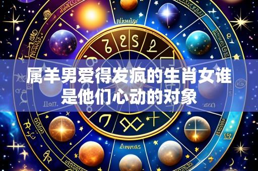属羊男爱得发疯的生肖女谁是他们心动的对象