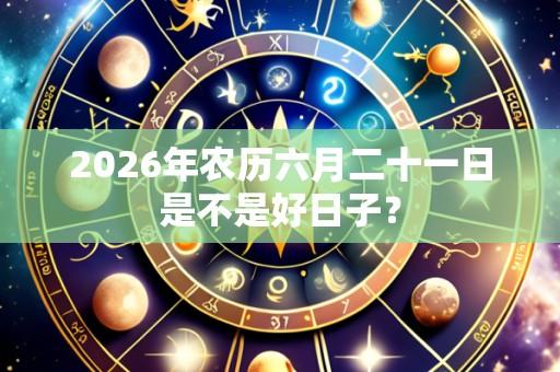 2026年农历六月二十一日是不是好日子?
