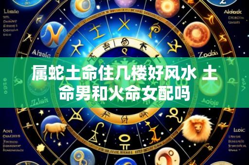 属蛇土命住几楼好风水 土命男和火命女配吗