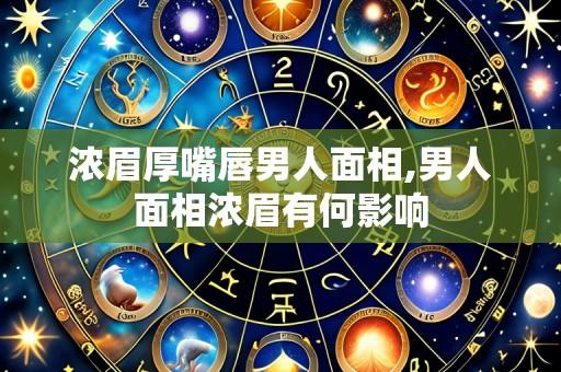 浓眉厚嘴唇男人面相,男人面相浓眉有何影响