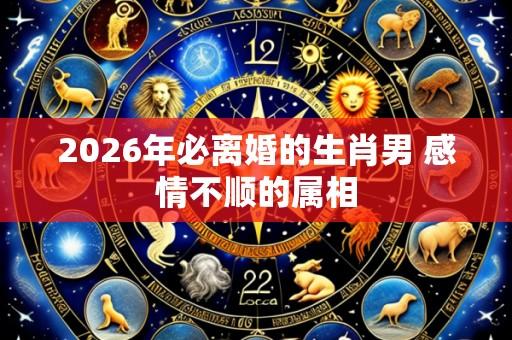 2026年必离婚的生肖男 感情不顺的属相