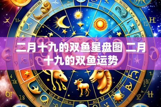 二月十九的双鱼星盘图 二月十九的双鱼运势