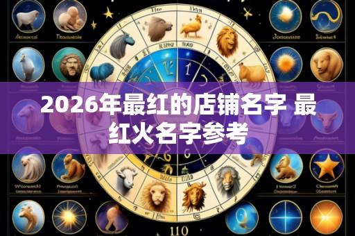 2026年最红的店铺名字 最红火名字参考