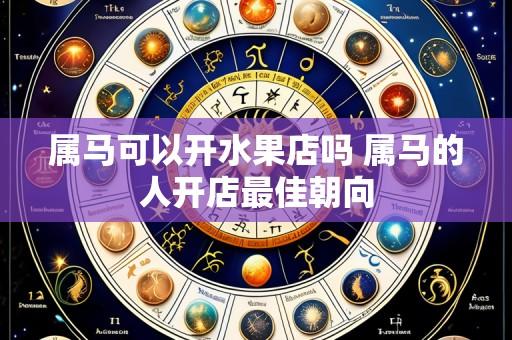 属马可以开水果店吗 属马的人开店最佳朝向