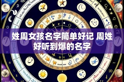 姓周女孩名字简单好记 周姓好听到爆的名字