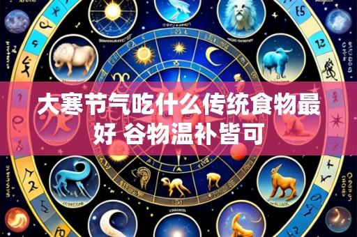 大寒节气吃什么传统食物最好 谷物温补皆可