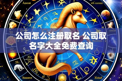公司怎么注册取名 公司取名字大全免费查询