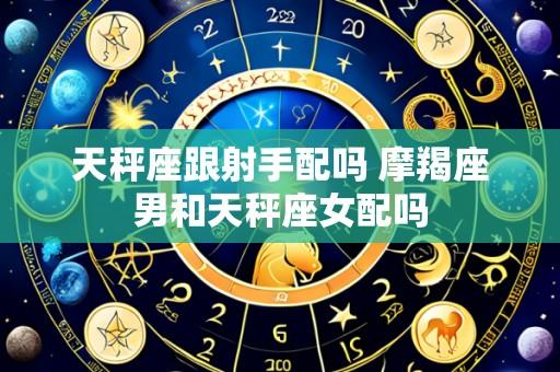 天秤座跟射手配吗 摩羯座男和天秤座女配吗