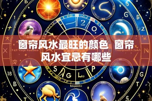 窗帘风水最旺的颜色 窗帘风水宜忌有哪些