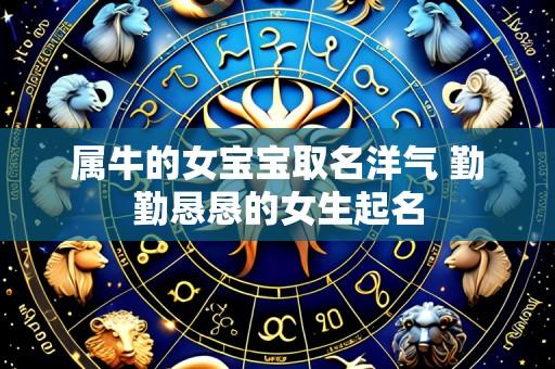 属牛的女宝宝取名洋气 勤勤恳恳的女生起名