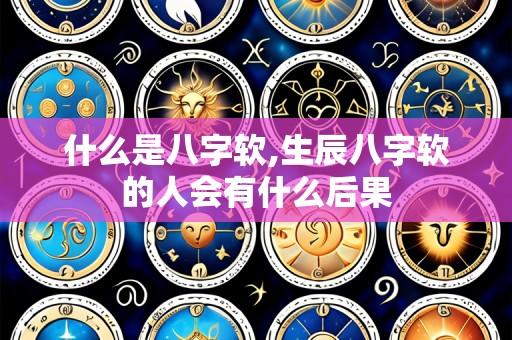 什么是八字软,生辰八字软的人会有什么后果