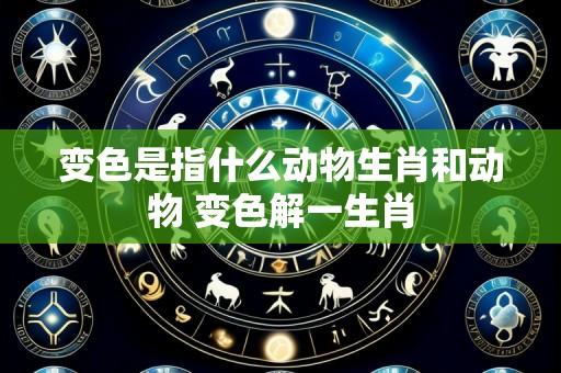 变色是指什么动物生肖和动物 变色解一生肖
