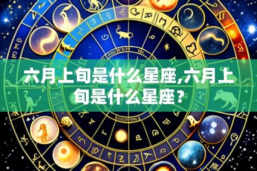 六月上旬是什么星座,六月上旬是什么星座?