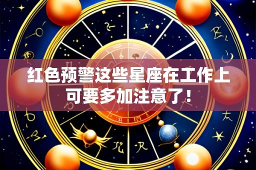 红色预警这些星座在工作上可要多加注意了!