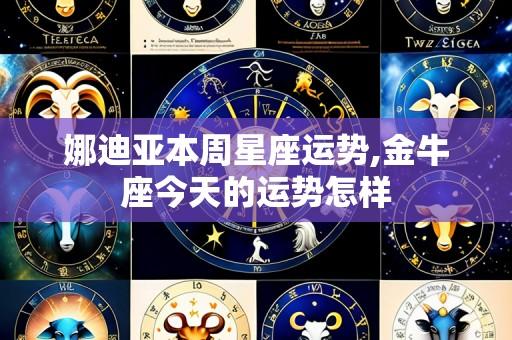 娜迪亚本周星座运势,金牛座今天的运势怎样