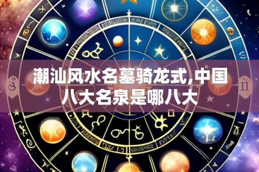 潮汕风水名墓骑龙式,中国八大名泉是哪八大