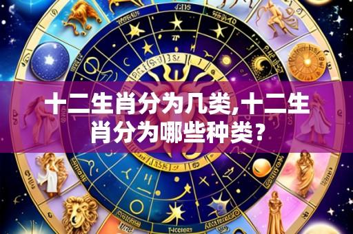 十二生肖分为几类,十二生肖分为哪些种类?
