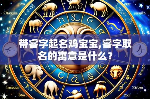带睿字起名鸡宝宝,睿字取名的寓意是什么?