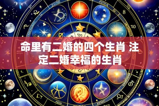 命里有二婚的四个生肖 注定二婚幸福的生肖