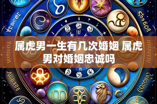 属虎男一生有几次婚姻 属虎男对婚姻忠诚吗