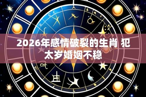 2026年感情破裂的生肖 犯太岁婚姻不稳