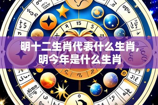 明十二生肖代表什么生肖,明今年是什么生肖