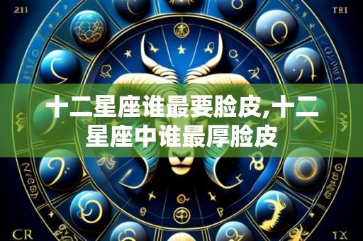 十二星座谁最要脸皮,十二星座中谁最厚脸皮