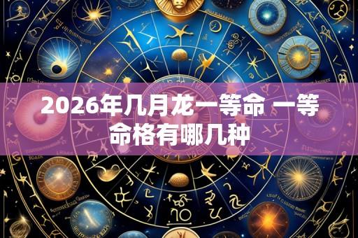 2026年几月龙一等命 一等命格有哪几种