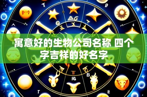 寓意好的生物公司名称 四个字吉祥的好名字