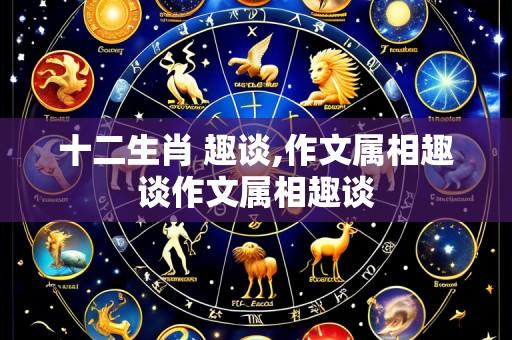 十二生肖 趣谈,作文属相趣谈作文属相趣谈