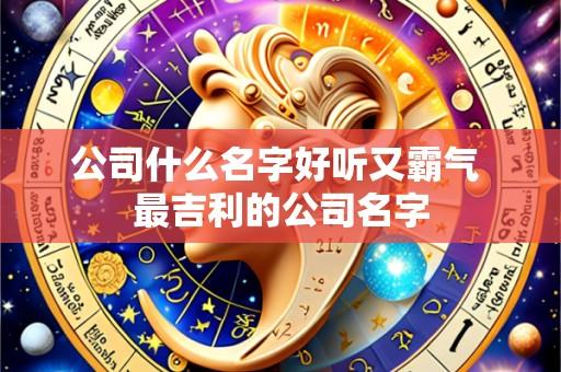 公司什么名字好听又霸气 最吉利的公司名字