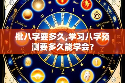 批八字要多久,学习八字预测要多久能学会?