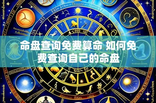 命盘查询免费算命 如何免费查询自己的命盘