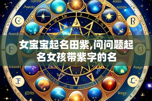 女宝宝起名田紫,问问题起名女孩带紫字的名