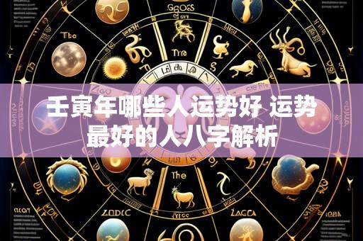 壬寅年哪些人运势好 运势最好的人八字解析
