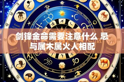 剑锋金命需要注意什么 忌与属木属火人相配