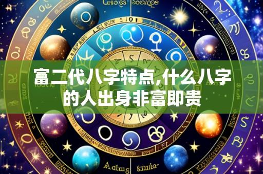 富二代八字特点,什么八字的人出身非富即贵