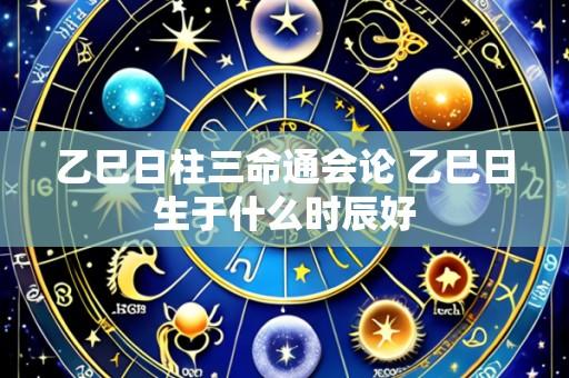 乙巳日柱三命通会论 乙巳日生于什么时辰好