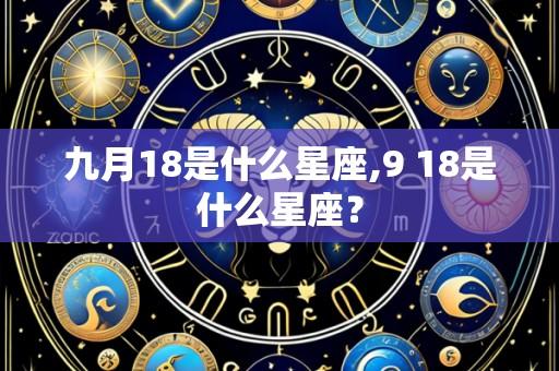 九月18是什么星座,9 18是什么星座?