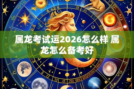 属龙考试运2026怎么样 属龙怎么备考好