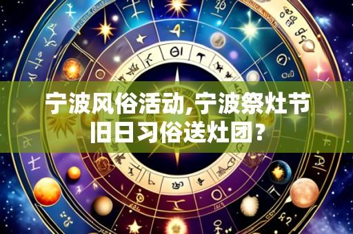 宁波风俗活动,宁波祭灶节旧日习俗送灶团?