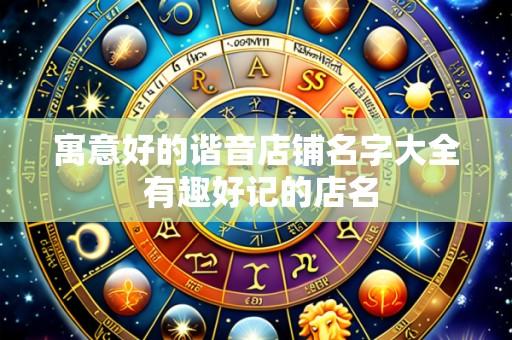 寓意好的谐音店铺名字大全 有趣好记的店名